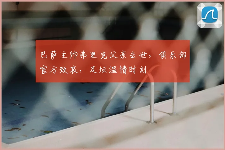 巴萨主帅弗里克父亲去世，俱乐部官方致哀，足坛温情时刻