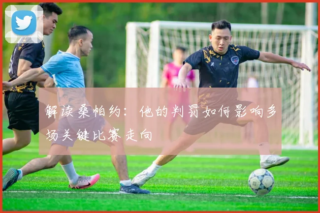 解读桑帕约:他的判罚如何影响多场关键比赛走向