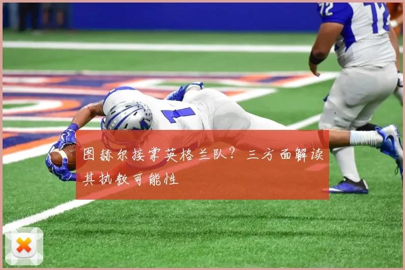 图赫尔接掌英格兰队?三方面解读其执教可能性