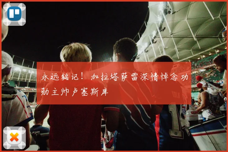 永远铭记!加拉塔萨雷深情悼念功勋主帅卢塞斯库
