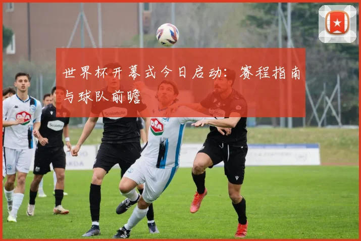 世界杯开幕式今日启动：赛程指南与球队前瞻