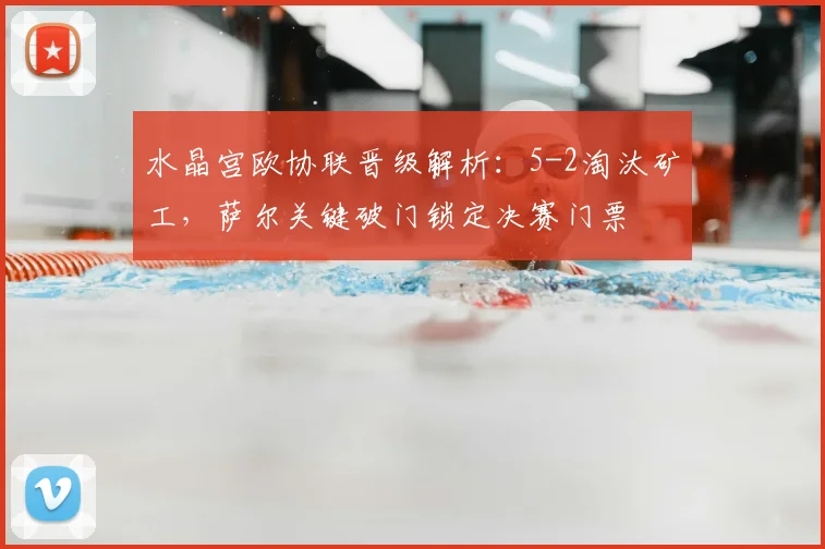 水晶宫欧协联晋级解析：5-2淘汰矿工，萨尔关键破门锁定决赛门票