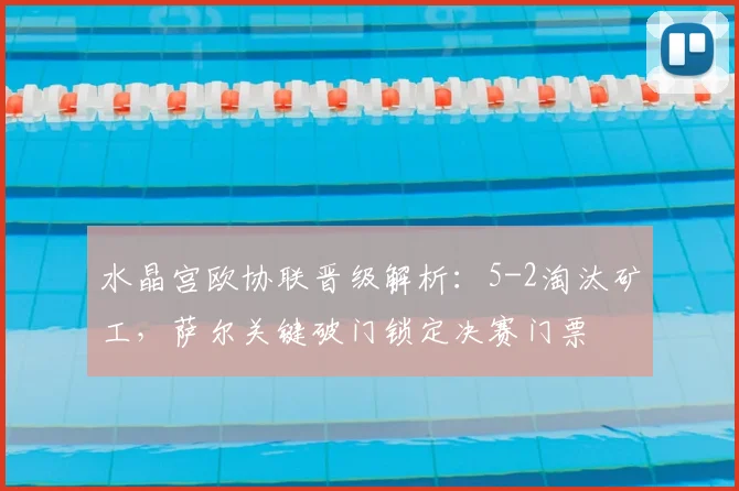 水晶宫欧协联晋级解析:5-2淘汰矿工,萨尔关键破门锁定决赛门票