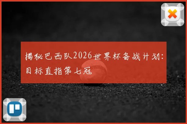 揭秘巴西队2026世界杯备战计划:目标直指第七冠