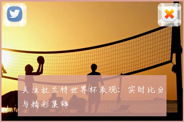 关注杜兰特世界杯表现：实时比分与精彩集锦