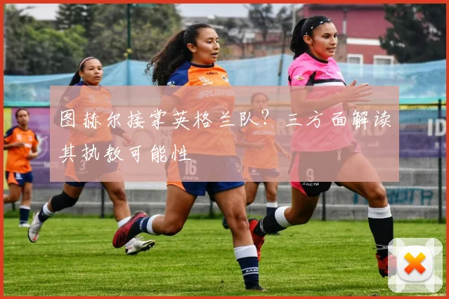 图赫尔接掌英格兰队？三方面解读其执教可能性