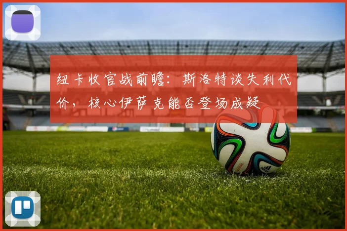 纽卡收官战前瞻：斯洛特谈失利代价，核心伊萨克能否登场成疑