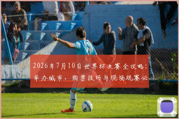 2026年7月10日世界杯决赛全攻略：举办城市、购票技巧与现场观赛必备指南