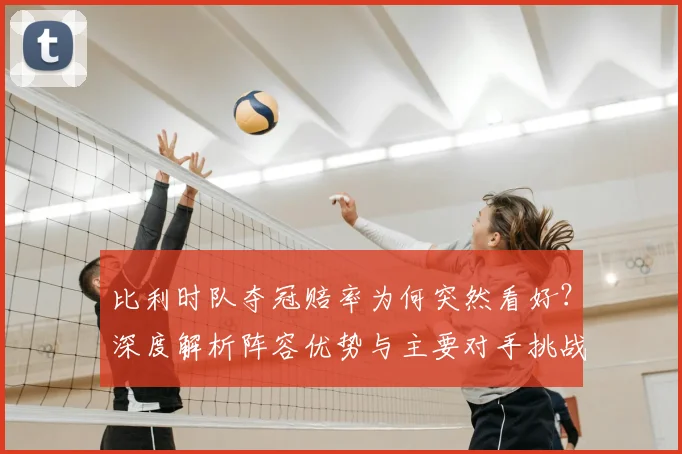 比利时队夺冠赔率为何突然看好？深度解析阵容优势与主要对手挑战