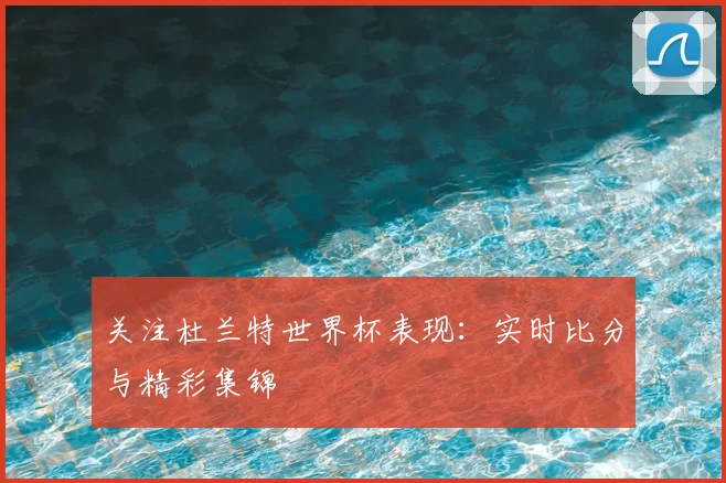 关注杜兰特世界杯表现:实时比分与精彩集锦