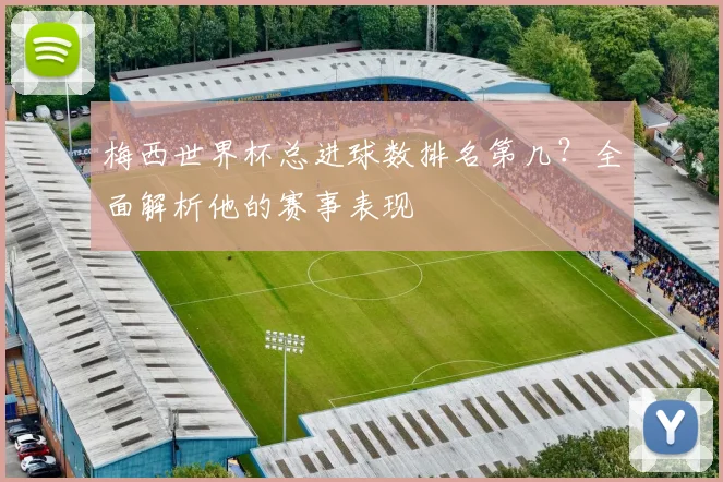 梅西世界杯总进球数排名第几？全面解析他的赛事表现