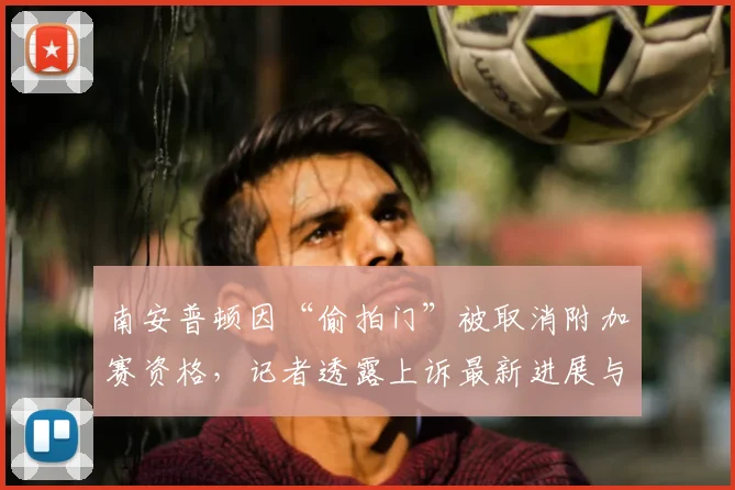南安普顿因“偷拍门”被取消附加赛资格,记者透露上诉最新进展与关键时间点