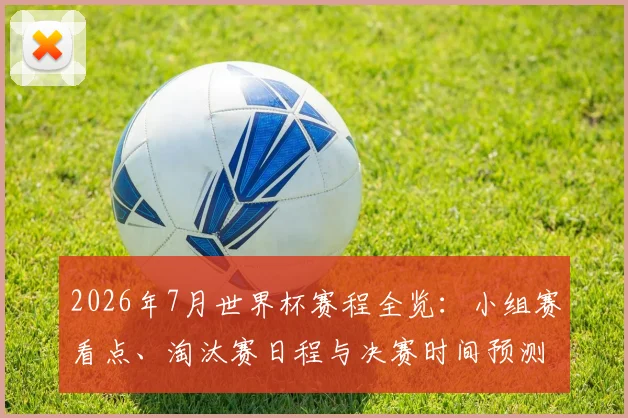 2026年7月世界杯赛程全览:小组赛看点、淘汰赛日程与决赛时间预测
