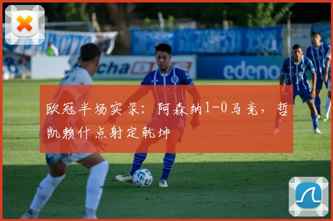 欧冠半场实录：阿森纳1-0马竞，哲凯赖什点射定乾坤