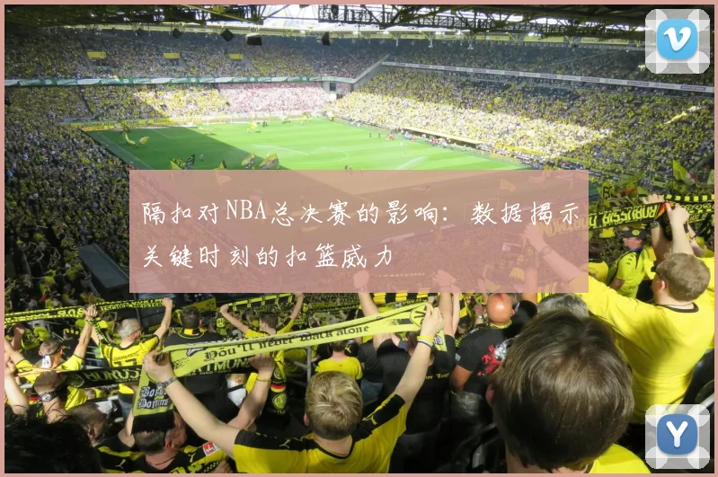隔扣对NBA总决赛的影响:数据揭示关键时刻的扣篮威力